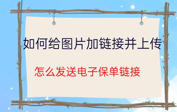 如何给图片加链接并上传 怎么发送电子保单链接？